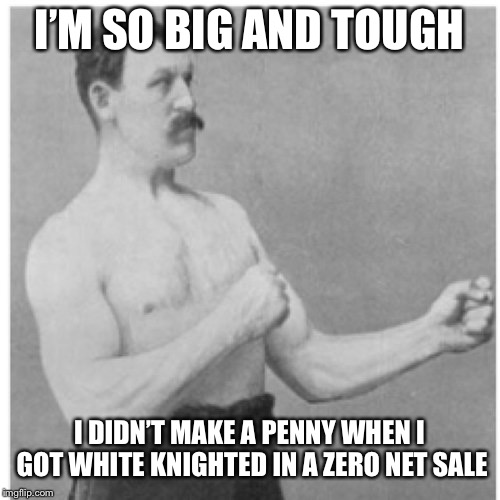 Overly Manly Man Meme | I’M SO BIG AND TOUGH; I DIDN’T MAKE A PENNY WHEN I GOT WHITE KNIGHTED IN A ZERO NET SALE | image tagged in memes,overly manly man | made w/ Imgflip meme maker