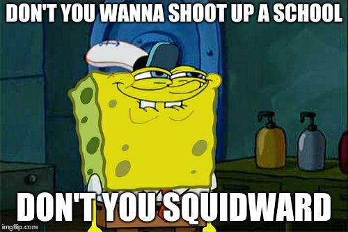 Don't You Squidward | DON'T YOU WANNA SHOOT UP A SCHOOL; DON'T YOU SQUIDWARD | image tagged in memes,dont you squidward | made w/ Imgflip meme maker