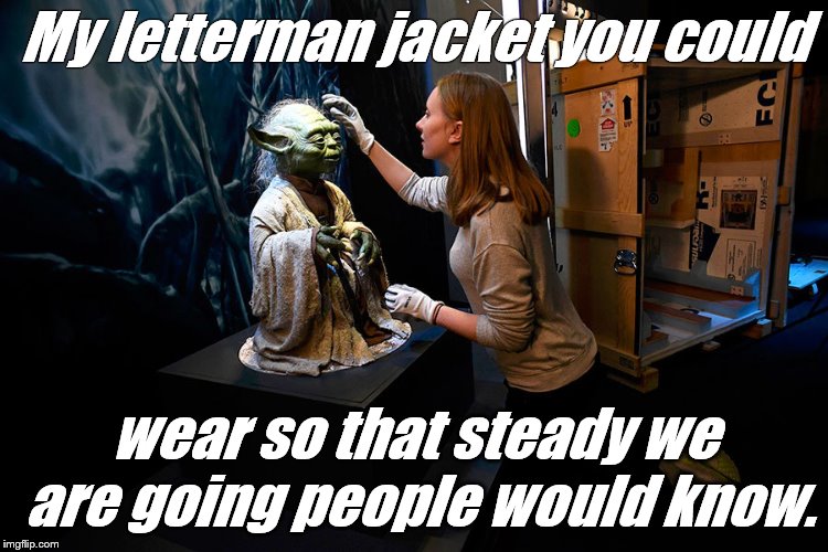 Yoda hitting on museum babe | My letterman jacket you could wear so that steady we are going people would know. | image tagged in yoda hitting on museum babe | made w/ Imgflip meme maker