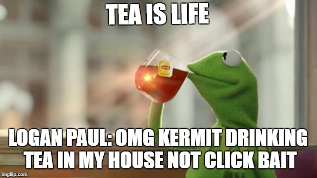 Kermit tea | TEA IS LIFE; LOGAN PAUL: OMG KERMIT DRINKING TEA IN MY HOUSE NOT CLICK BAIT | image tagged in kermit tea | made w/ Imgflip meme maker