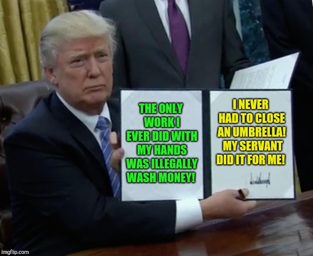 Hands were created for work?  | THE ONLY WORK I EVER DID WITH MY HANDS WAS ILLEGALLY WASH MONEY! I NEVER HAD TO CLOSE AN UMBRELLA!  MY SERVANT DID IT FOR ME! | image tagged in memes,trump bill signing,donald trump,illegal crime,robert mueller,umbrella | made w/ Imgflip meme maker