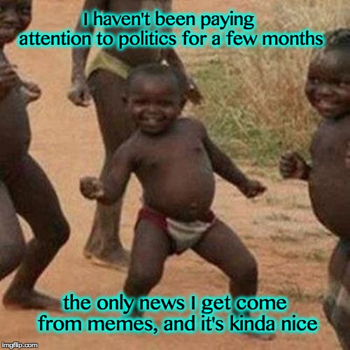 Third World Success Kid | I haven't been paying attention to politics for a few months; the only news I get come from memes, and it's kinda nice | image tagged in memes,third world success kid | made w/ Imgflip meme maker