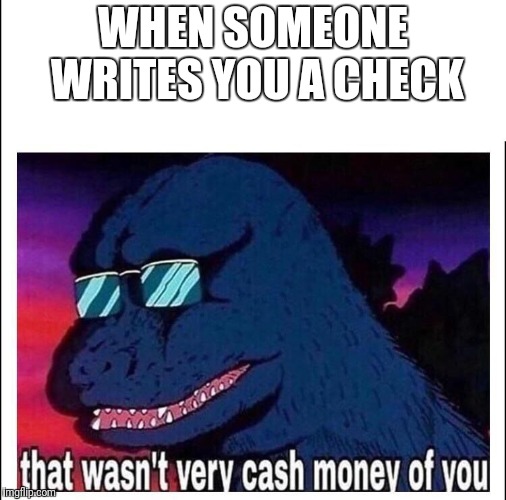 That wasn’t very cash money | WHEN SOMEONE WRITES YOU A CHECK | image tagged in that wasnt very cash money | made w/ Imgflip meme maker