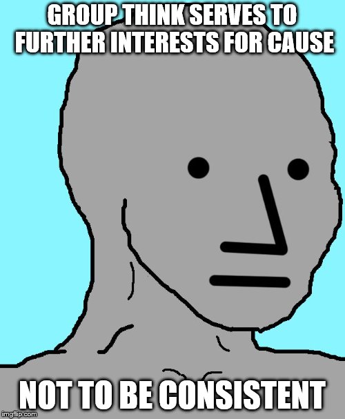 NPC Meme | GROUP THINK SERVES TO FURTHER INTERESTS FOR CAUSE NOT TO BE CONSISTENT | image tagged in npc | made w/ Imgflip meme maker