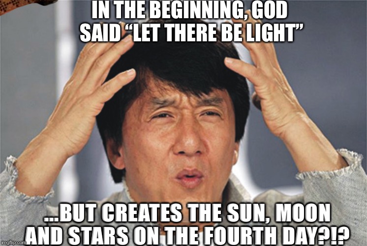 Jackie Chan Confused | IN THE BEGINNING, GOD SAID “LET THERE BE LIGHT”; ...BUT CREATES THE SUN, MOON AND STARS ON THE FOURTH DAY?!? | image tagged in jackie chan confused,scumbag | made w/ Imgflip meme maker