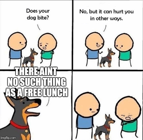 does your dog bite | THERE AINT NO SUCH THING AS A FREE LUNCH | image tagged in does your dog bite | made w/ Imgflip meme maker