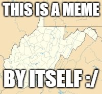 WEEEEEEEESSSSST VIRGINIIIIIIIIIIAAAAA | THIS IS A MEME; BY ITSELF :/ | image tagged in west virginia,take me home | made w/ Imgflip meme maker