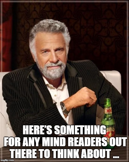 The Most Interesting Man In The World Meme | HERE’S SOMETHING FOR ANY MIND READERS OUT THERE TO THINK ABOUT ... | image tagged in memes,the most interesting man in the world | made w/ Imgflip meme maker