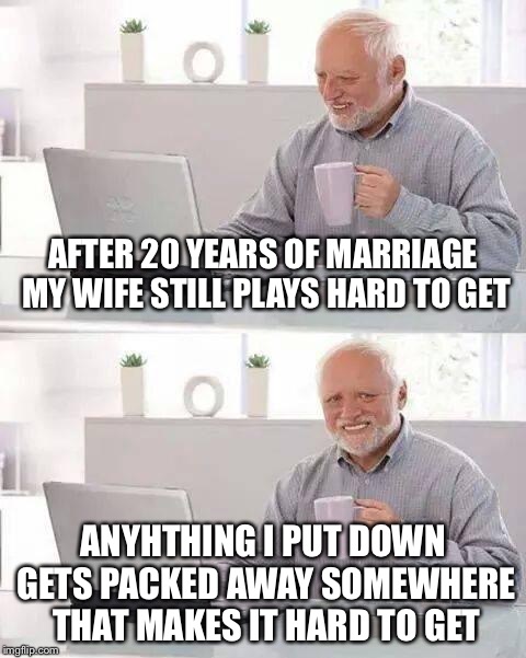Hide the Pain Harold Meme | AFTER 20 YEARS OF MARRIAGE MY WIFE STILL PLAYS HARD TO GET; ANYHTHING I PUT DOWN GETS PACKED AWAY SOMEWHERE THAT MAKES IT HARD TO GET | image tagged in memes,hide the pain harold | made w/ Imgflip meme maker