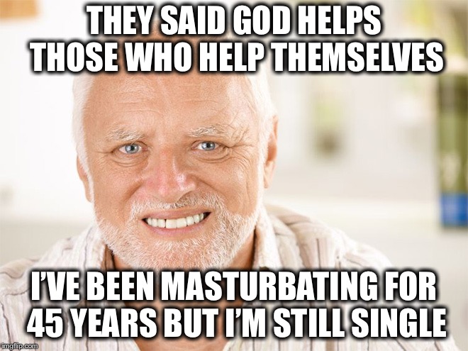 God Help Me........ | THEY SAID GOD HELPS THOSE WHO HELP THEMSELVES; I’VE BEEN MASTURBATING FOR 45 YEARS BUT I’M STILL SINGLE | image tagged in hide the pain harold,memes,bad luck harold | made w/ Imgflip meme maker