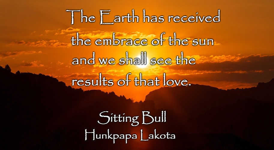 Sitting Bull | The Earth has received; the embrace of the sun; and we shall see the; results of that love. Sitting Bull; Hunkpapa Lakota | image tagged in native american,native americans,indians,indian chief,indian chiefs,tribe | made w/ Imgflip meme maker