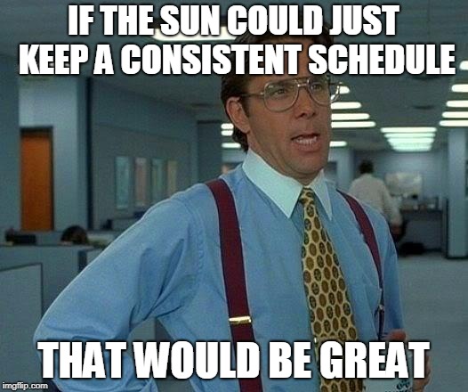It's not that hard. If you want more light, just get up earlier and quit screwing with our clocks | IF THE SUN COULD JUST KEEP A CONSISTENT SCHEDULE; THAT WOULD BE GREAT | image tagged in memes,that would be great,daylight savings time,liberals,offensive,flat earth | made w/ Imgflip meme maker