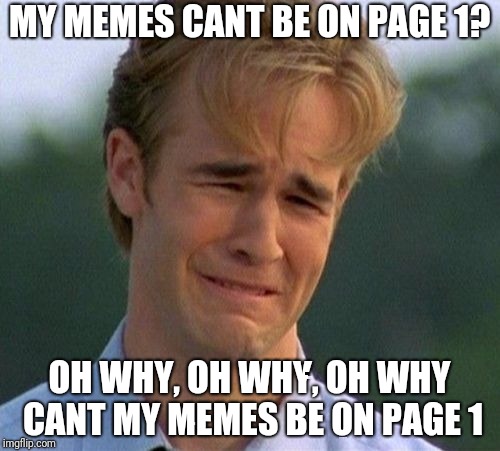 1990s First World Problems | MY MEMES CANT BE ON PAGE 1? OH WHY, OH WHY, OH WHY CANT MY MEMES BE ON PAGE 1 | image tagged in memes,1990s first world problems | made w/ Imgflip meme maker