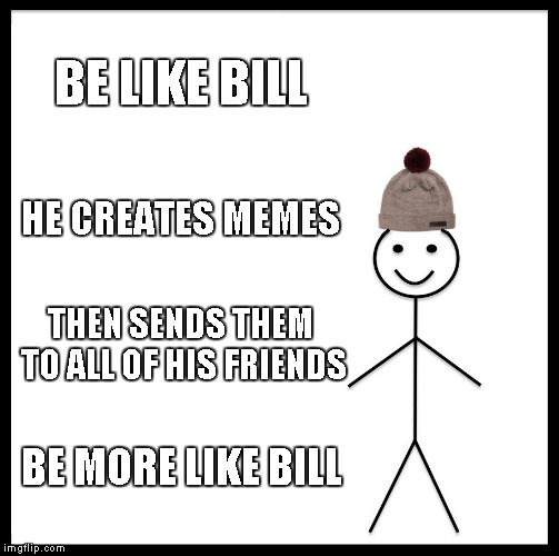 Be Like Bill Meme | BE LIKE BILL; HE CREATES MEMES; THEN SENDS THEM TO ALL OF HIS FRIENDS; BE MORE LIKE BILL | image tagged in memes,be like bill | made w/ Imgflip meme maker