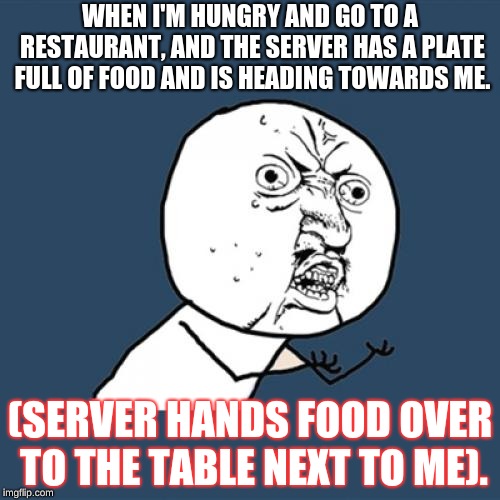 Y U no hand me food? | WHEN I'M HUNGRY AND GO TO A RESTAURANT, AND THE SERVER HAS A PLATE FULL OF FOOD AND IS HEADING TOWARDS ME. (SERVER HANDS FOOD OVER TO THE TABLE NEXT TO ME). | image tagged in memes,y u no,food,depressing meme week,annoyed | made w/ Imgflip meme maker