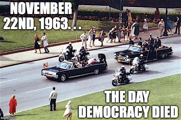 America's Coup d'etat | NOVEMBER 22ND, 1963. . . THE DAY DEMOCRACY DIED | image tagged in jfk,assassination,historical | made w/ Imgflip meme maker