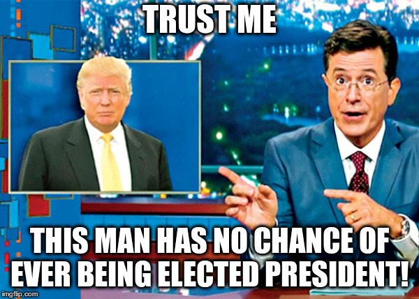 Repost: 2016 Election Predictions, Stephen Colbert | TRUST ME; THIS MAN HAS NO CHANCE OF EVER BEING ELECTED PRESIDENT! | image tagged in stephen colbert,donald trump,election predictions | made w/ Imgflip meme maker