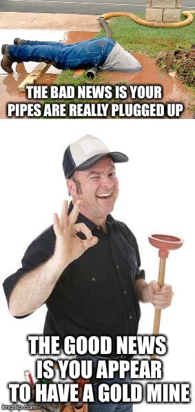 THE BAD NEWS IS YOUR PIPES ARE REALLY PLUGGED UP THE GOOD NEWS IS YOU APPEAR TO HAVE A GOLD MINE | made w/ Imgflip meme maker