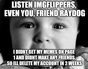 i have to leave now. i know youll miss me, but i have to leave | LISTEN IMGFLIPPERS, EVEN YOU, FRIEND RAYDOG; I DIDNT GET MY MEMES ON PAGE 1 AND DIDNT MAKE ANY FRIENDS, SO ILL DELETE MY ACCOUNT IN 2 WEEKS | image tagged in sad baby,leaving,imgflip,page 1,deleted accounts | made w/ Imgflip meme maker