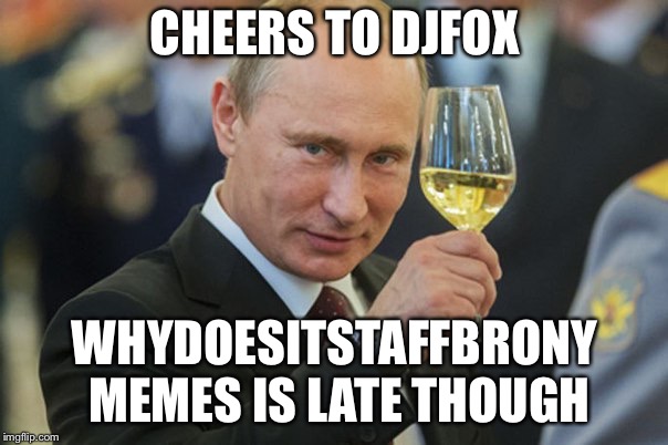 Cheers to good ol DJFOX | CHEERS TO DJFOX; WHYDOESITSTAFFBRONY MEMES IS LATE THOUGH | image tagged in putin cheers,memes,whydoesitstaffbronymemes | made w/ Imgflip meme maker
