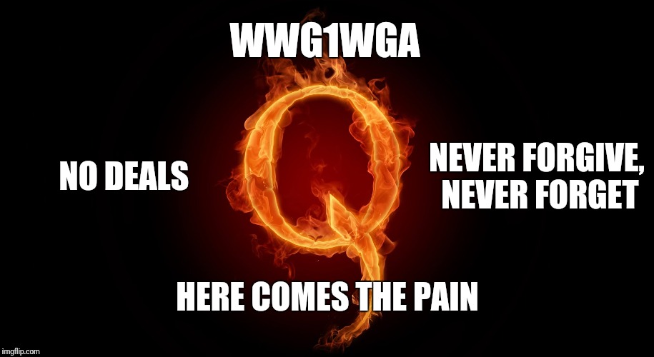 Qanon | WWG1WGA; NO DEALS; NEVER FORGIVE,  NEVER FORGET; HERE COMES THE PAIN | image tagged in qanon,wwg1wga,here comes the pain,deepstate,corruption,truth | made w/ Imgflip meme maker