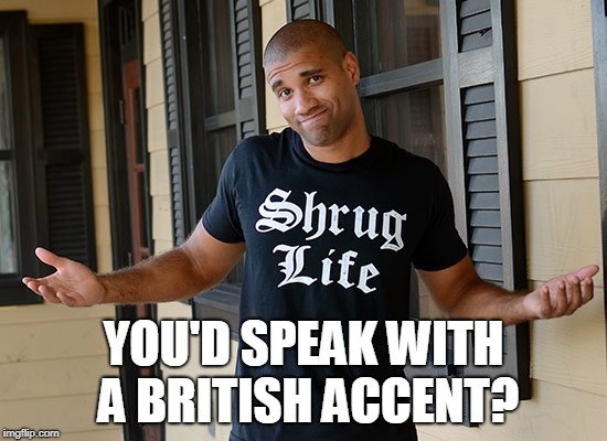 YOU'D SPEAK WITH A BRITISH ACCENT? | made w/ Imgflip meme maker