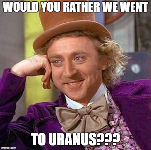 Creepy Condescending Wonka Meme | WOULD YOU RATHER WE WENT TO URANUS??? | image tagged in memes,creepy condescending wonka | made w/ Imgflip meme maker