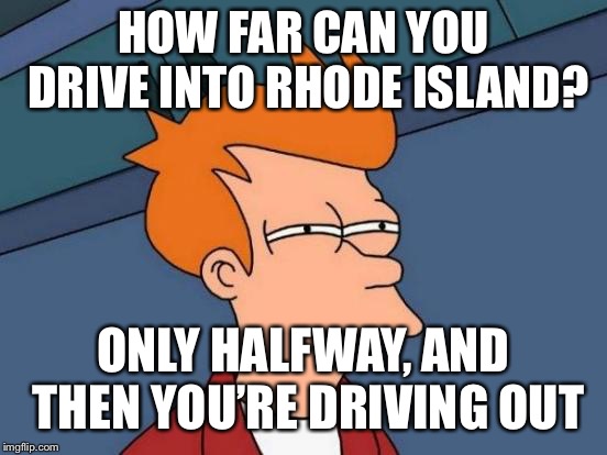 Futurama Fry Meme | HOW FAR CAN YOU DRIVE INTO RHODE ISLAND? ONLY HALFWAY, AND THEN YOU’RE DRIVING OUT | image tagged in memes,futurama fry | made w/ Imgflip meme maker