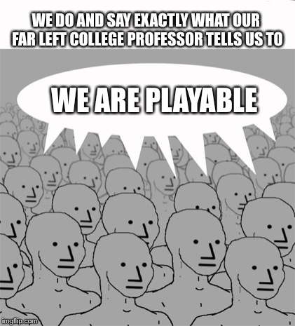 Don’t dehumanise us | WE DO AND SAY EXACTLY WHAT OUR FAR LEFT COLLEGE PROFESSOR TELLS US TO; WE ARE PLAYABLE | image tagged in npcprogramscreed,npc,sjw,groupthink,identity politics | made w/ Imgflip meme maker
