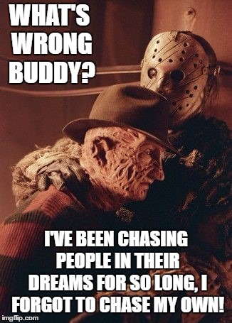 Getting close to Halloween. Make sure to feed your dreams. They're not gonna feed themselves. | WHAT'S WRONG BUDDY? I'VE BEEN CHASING PEOPLE IN THEIR DREAMS FOR SO LONG, I FORGOT TO CHASE MY OWN! | image tagged in freddy krueger,jason voorhees,sweet dreams,random,people | made w/ Imgflip meme maker