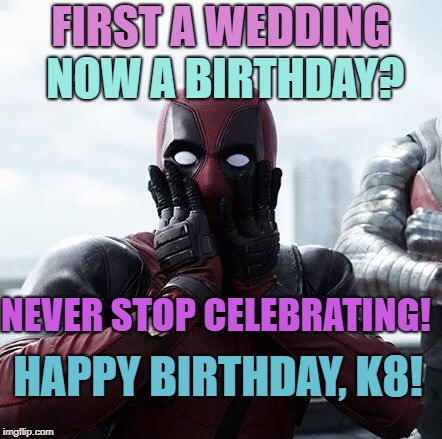 Deadpool Surprised Meme | FIRST A WEDDING; NOW A BIRTHDAY? NEVER STOP CELEBRATING! HAPPY BIRTHDAY, K8! | image tagged in memes,deadpool surprised | made w/ Imgflip meme maker