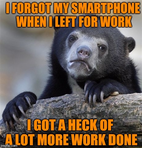 Confession Bear Meme | I FORGOT MY SMARTPHONE WHEN I LEFT FOR WORK; I GOT A HECK OF A LOT MORE WORK DONE | image tagged in confession bear | made w/ Imgflip meme maker