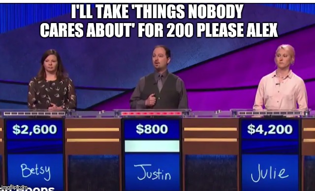 I'LL TAKE 'THINGS NOBODY CARES ABOUT' FOR 200 PLEASE ALEX | made w/ Imgflip meme maker