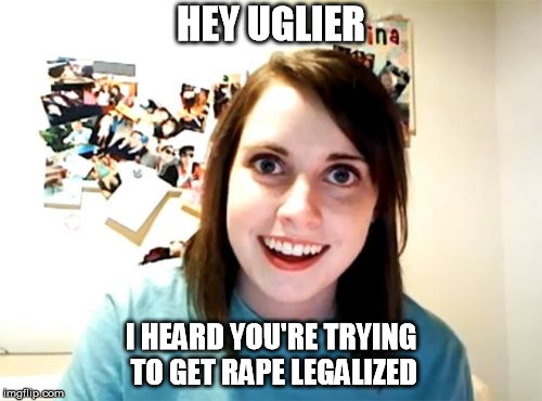 Overly Attached Girlfriend Meme |  HEY UGLIER; I HEARD YOU'RE TRYING TO GET RAPE LEGALIZED | image tagged in memes,overly attached girlfriend | made w/ Imgflip meme maker