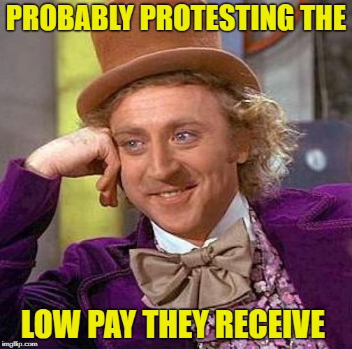 Creepy Condescending Wonka Meme | PROBABLY PROTESTING THE LOW PAY THEY RECEIVE | image tagged in memes,creepy condescending wonka | made w/ Imgflip meme maker