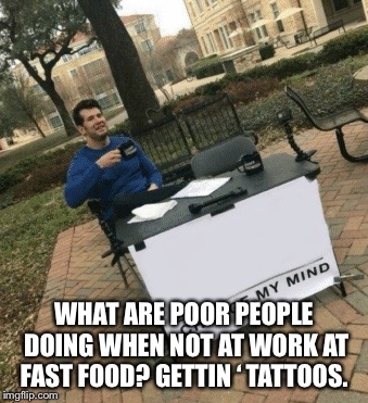 Change my mind | WHAT ARE POOR PEOPLE DOING WHEN NOT AT WORK AT FAST FOOD? GETTIN ‘ TATTOOS. | image tagged in change my mind | made w/ Imgflip meme maker