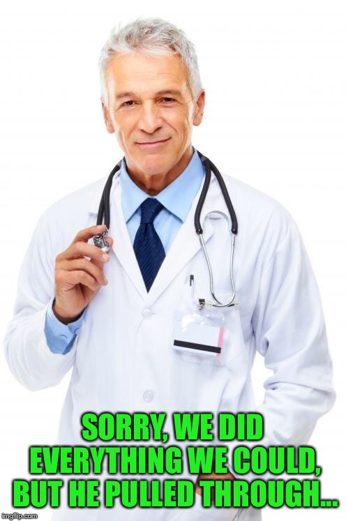 Doctor | SORRY, WE DID EVERYTHING WE COULD, BUT HE PULLED THROUGH... | image tagged in doctor | made w/ Imgflip meme maker