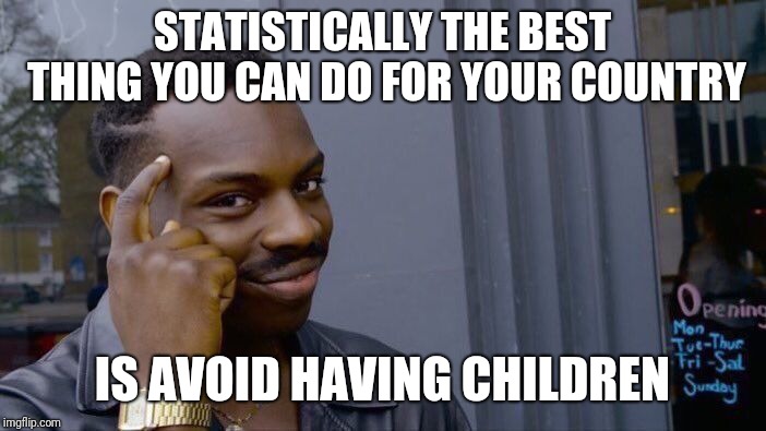 If you don't get why, then you certainly are included in that %. :) | STATISTICALLY THE BEST THING YOU CAN DO FOR YOUR COUNTRY; IS AVOID HAVING CHILDREN | image tagged in memes,roll safe think about it | made w/ Imgflip meme maker