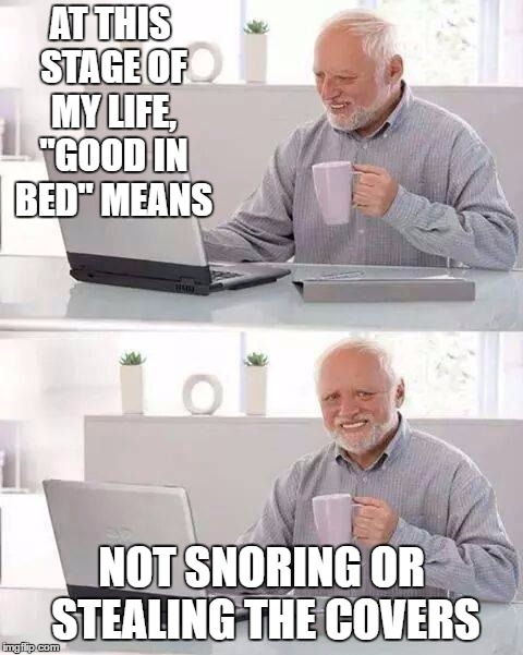 Hide the Pain Harold Meme | AT THIS STAGE OF MY LIFE, "GOOD IN BED" MEANS; NOT SNORING OR STEALING THE COVERS | image tagged in memes,hide the pain harold,random,snoring,life | made w/ Imgflip meme maker