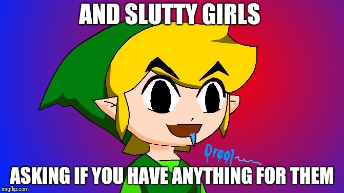 Link drooling | AND S**TTY GIRLS ASKING IF YOU HAVE ANYTHING FOR THEM | image tagged in link drooling | made w/ Imgflip meme maker