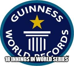 Guinness World Record Meme | 18 INNINGS IN WORLD SERIES | image tagged in memes,guinness world record | made w/ Imgflip meme maker