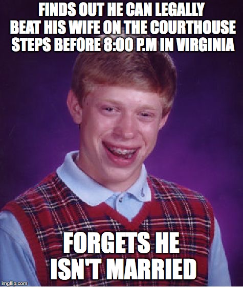 Bad Luck Brian Meme | FINDS OUT HE CAN LEGALLY BEAT HIS WIFE ON THE COURTHOUSE STEPS BEFORE 8:00 P.M IN VIRGINIA FORGETS HE ISN'T MARRIED | image tagged in memes,bad luck brian | made w/ Imgflip meme maker
