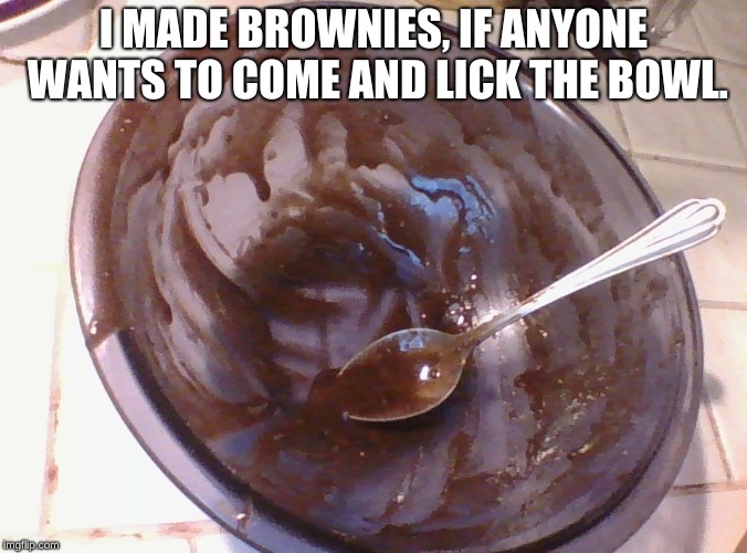 Brownie bowl | I MADE BROWNIES, IF ANYONE WANTS TO COME AND LICK THE BOWL. | image tagged in memes,brownies,brownie batter,spoon,bowl | made w/ Imgflip meme maker