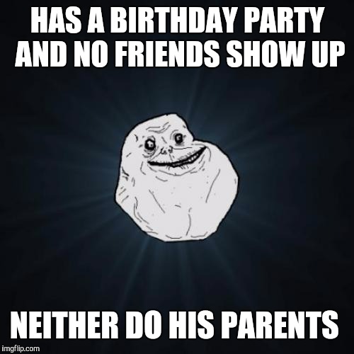 Forever Alone Meme | HAS A BIRTHDAY PARTY AND NO FRIENDS SHOW UP NEITHER DO HIS PARENTS | image tagged in memes,forever alone | made w/ Imgflip meme maker