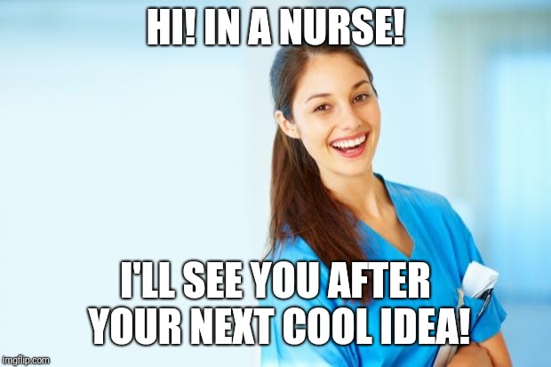 laughing nurse | HI! IN A NURSE! I'LL SEE YOU AFTER YOUR NEXT COOL IDEA! | image tagged in laughing nurse | made w/ Imgflip meme maker