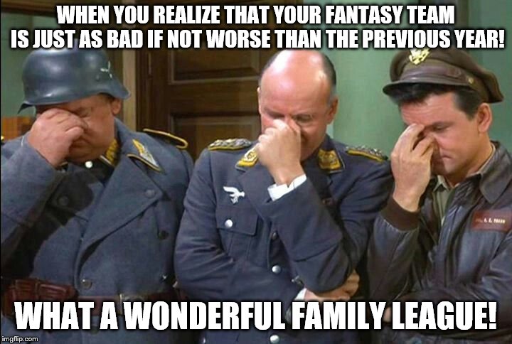 Hogan's Heroes Triple Facepalm | WHEN YOU REALIZE THAT YOUR FANTASY TEAM IS JUST AS BAD IF NOT WORSE THAN THE PREVIOUS YEAR! WHAT A WONDERFUL FAMILY LEAGUE! | image tagged in hogan's heroes triple facepalm | made w/ Imgflip meme maker