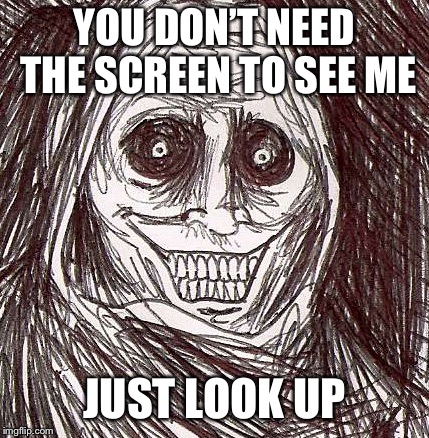 Unwanted House Guest |  YOU DON’T NEED THE SCREEN TO SEE ME; JUST LOOK UP | image tagged in memes,unwanted house guest | made w/ Imgflip meme maker