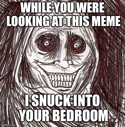 Unwanted House Guest Meme | WHILE YOU WERE LOOKING AT THIS MEME; I SNUCK INTO YOUR BEDROOM | image tagged in memes,unwanted house guest | made w/ Imgflip meme maker