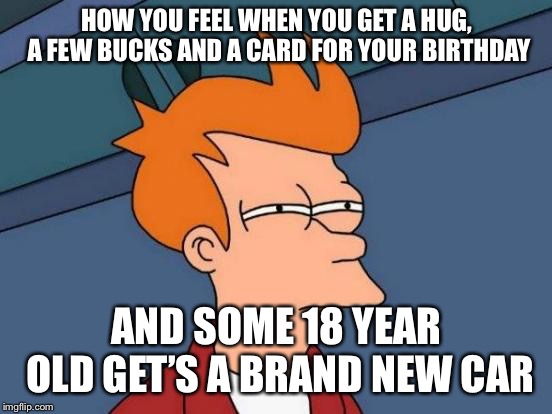 Equal employment my a$$ | HOW YOU FEEL WHEN YOU GET A HUG, A FEW BUCKS AND A CARD FOR YOUR BIRTHDAY; AND SOME 18 YEAR OLD GET’S A BRAND NEW CAR | image tagged in memes,futurama fry | made w/ Imgflip meme maker