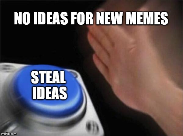 Blank Nut Button Meme | NO IDEAS FOR NEW MEMES; STEAL IDEAS | image tagged in memes,blank nut button | made w/ Imgflip meme maker